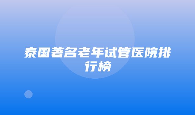 泰国著名老年试管医院排行榜