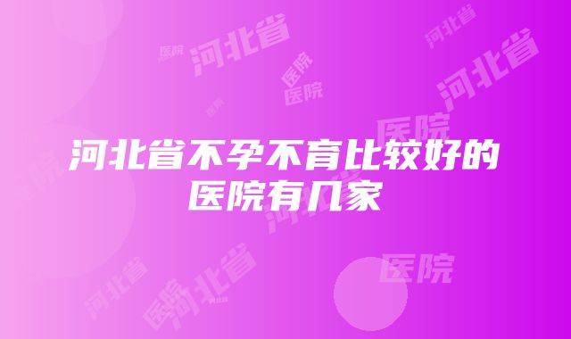 河北省不孕不育比较好的医院有几家