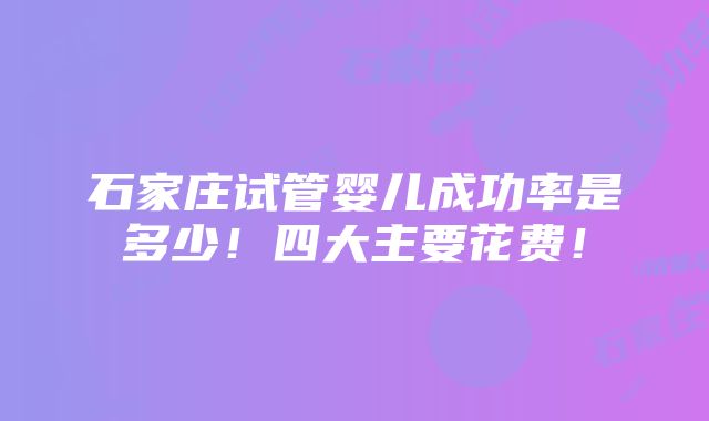 石家庄试管婴儿成功率是多少！四大主要花费！