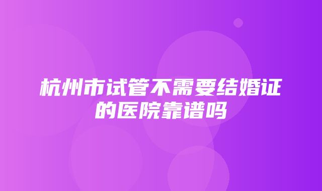 杭州市试管不需要结婚证的医院靠谱吗