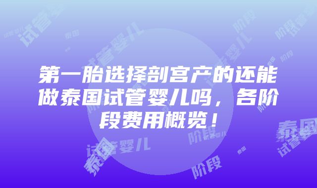 第一胎选择剖宫产的还能做泰国试管婴儿吗，各阶段费用概览！