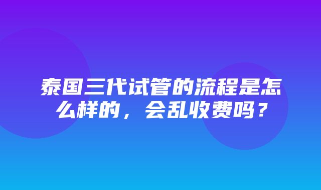 泰国三代试管的流程是怎么样的，会乱收费吗？