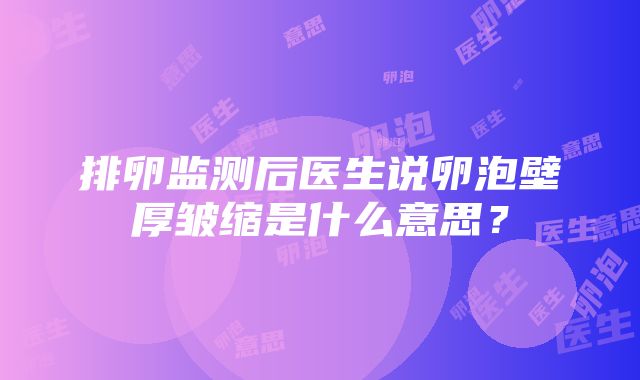 排卵监测后医生说卵泡壁厚皱缩是什么意思？