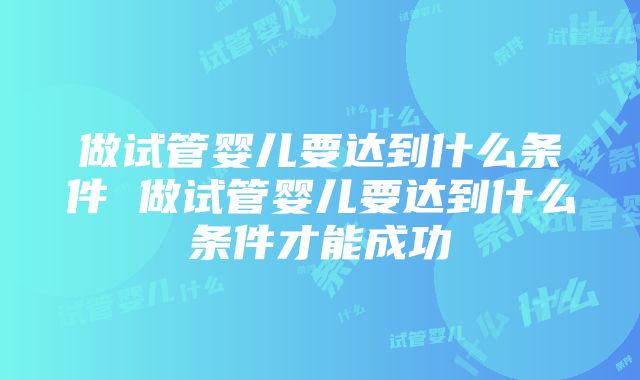 做试管婴儿要达到什么条件 做试管婴儿要达到什么条件才能成功