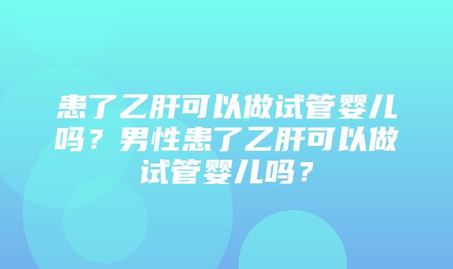 患了乙肝可以做试管婴儿吗？男性患了乙肝可以做试管婴儿吗？