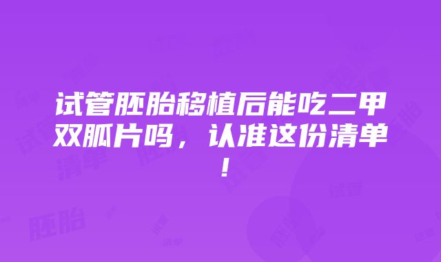 试管胚胎移植后能吃二甲双胍片吗，认准这份清单！