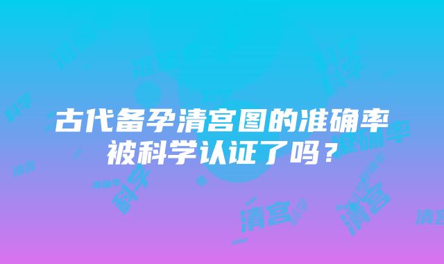 古代备孕清宫图的准确率被科学认证了吗？