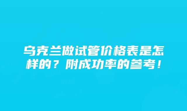 乌克兰做试管价格表是怎样的？附成功率的参考！