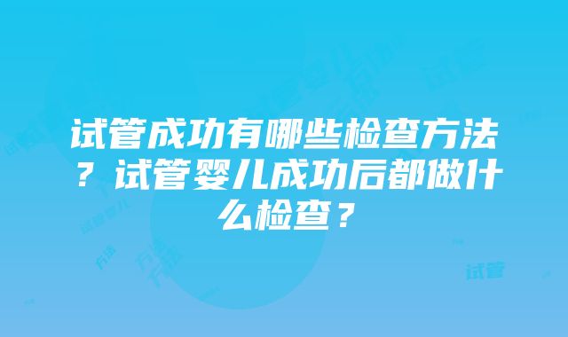 试管成功有哪些检查方法？试管婴儿成功后都做什么检查？