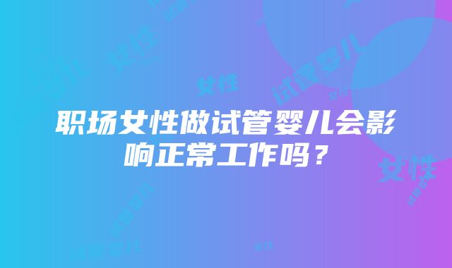 职场女性做试管婴儿会影响正常工作吗？