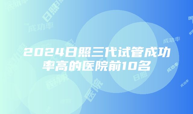 2024日照三代试管成功率高的医院前10名