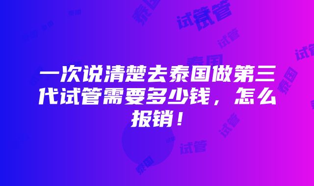 一次说清楚去泰国做第三代试管需要多少钱，怎么报销！