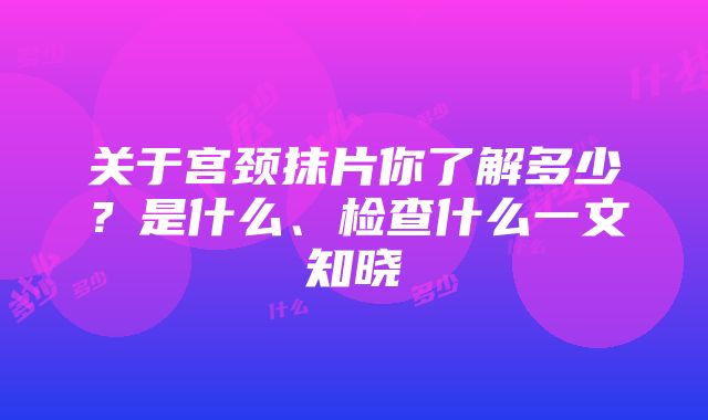 关于宫颈抹片你了解多少？是什么、检查什么一文知晓