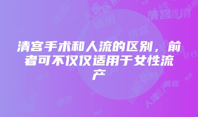 清宫手术和人流的区别，前者可不仅仅适用于女性流产