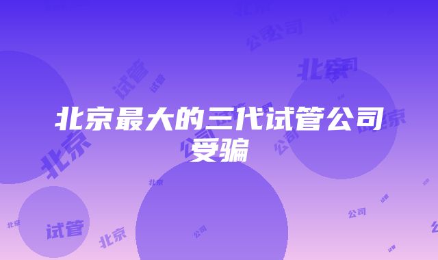 北京最大的三代试管公司受骗