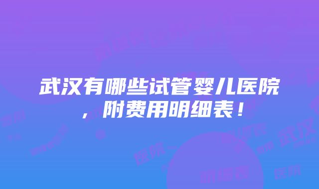 武汉有哪些试管婴儿医院，附费用明细表！