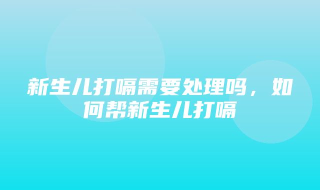 新生儿打嗝需要处理吗，如何帮新生儿打嗝