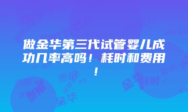 做金华第三代试管婴儿成功几率高吗！耗时和费用！