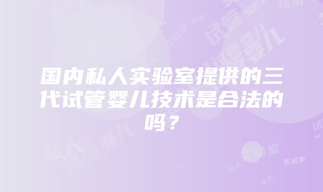 国内私人实验室提供的三代试管婴儿技术是合法的吗？