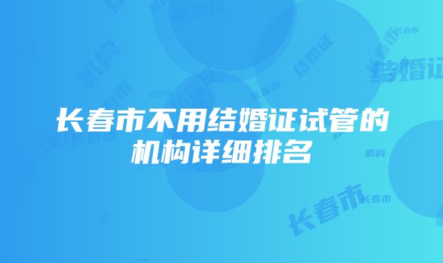 长春市不用结婚证试管的机构详细排名