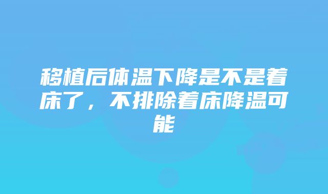 移植后体温下降是不是着床了，不排除着床降温可能