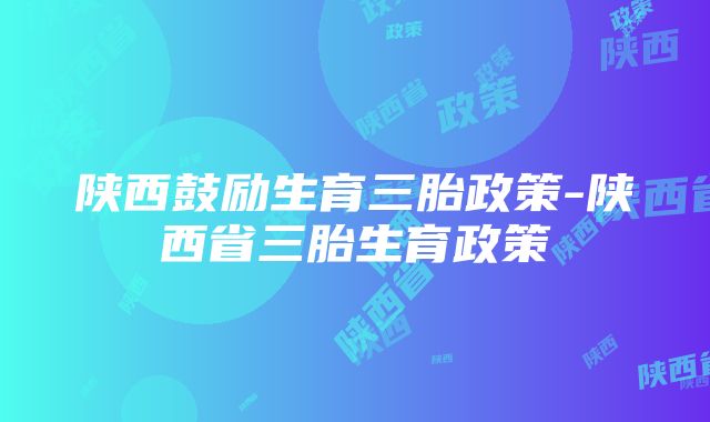 陕西鼓励生育三胎政策-陕西省三胎生育政策