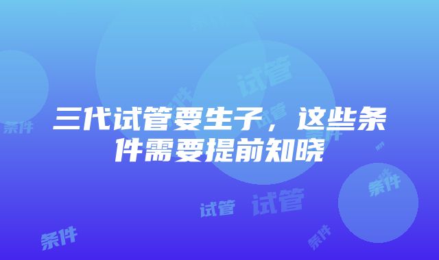 三代试管要生子，这些条件需要提前知晓