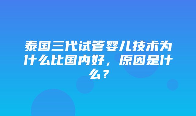 泰国三代试管婴儿技术为什么比国内好，原因是什么？