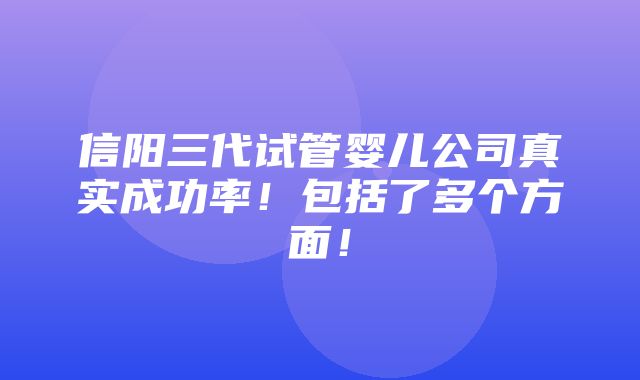 信阳三代试管婴儿公司真实成功率！包括了多个方面！