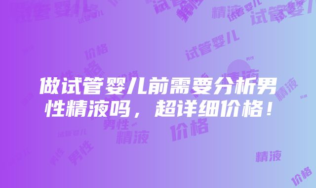 做试管婴儿前需要分析男性精液吗，超详细价格！