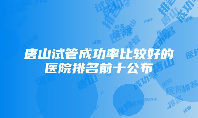 唐山试管成功率比较好的医院排名前十公布