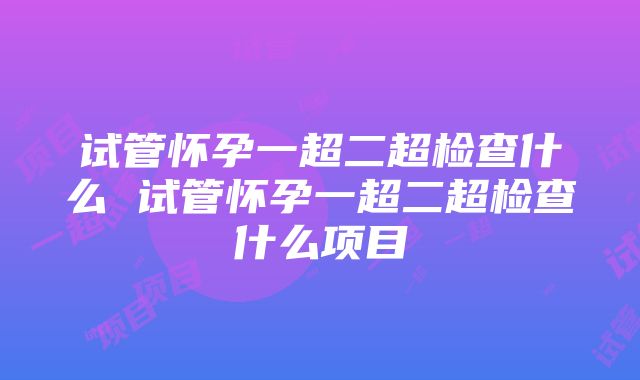 试管怀孕一超二超检查什么 试管怀孕一超二超检查什么项目