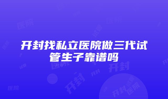 开封找私立医院做三代试管生子靠谱吗