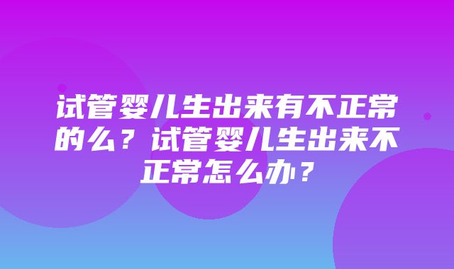 试管婴儿生出来有不正常的么？试管婴儿生出来不正常怎么办？