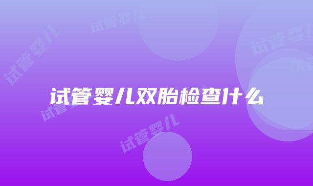 试管婴儿双胎检查什么