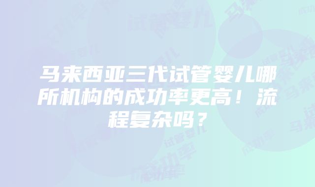 马来西亚三代试管婴儿哪所机构的成功率更高！流程复杂吗？