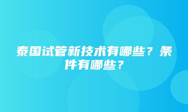 泰国试管新技术有哪些？条件有哪些？