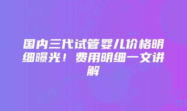 国内三代试管婴儿价格明细曝光！费用明细一文讲解