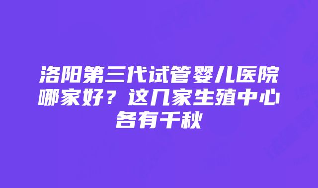 洛阳第三代试管婴儿医院哪家好？这几家生殖中心各有千秋