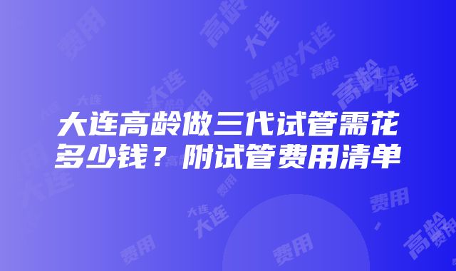 大连高龄做三代试管需花多少钱？附试管费用清单