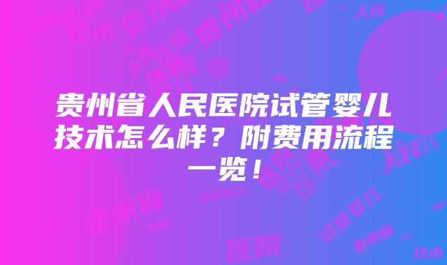 贵州省人民医院试管婴儿技术怎么样？附费用流程一览！