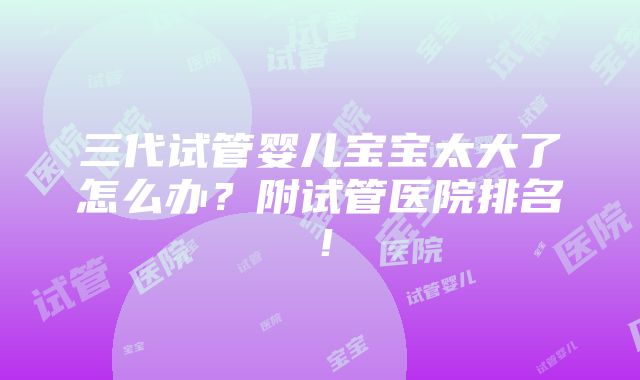 三代试管婴儿宝宝太大了怎么办？附试管医院排名！