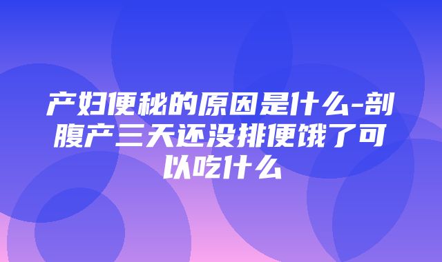 产妇便秘的原因是什么-剖腹产三天还没排便饿了可以吃什么