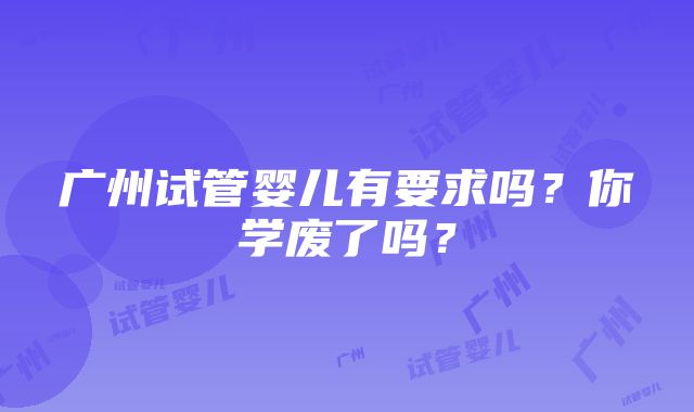 广州试管婴儿有要求吗？你学废了吗？