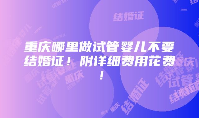 重庆哪里做试管婴儿不要结婚证！附详细费用花费！