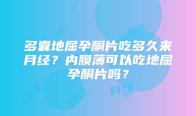 多囊地屈孕酮片吃多久来月经？内膜薄可以吃地屈孕酮片吗？