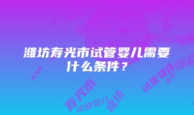 潍坊寿光市试管婴儿需要什么条件？