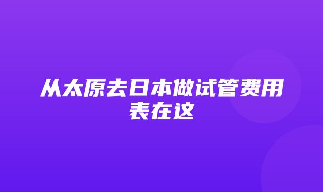 从太原去日本做试管费用表在这