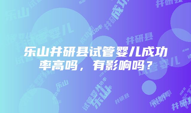 乐山井研县试管婴儿成功率高吗，有影响吗？