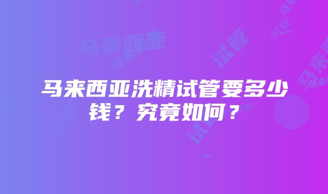 马来西亚洗精试管要多少钱？究竟如何？